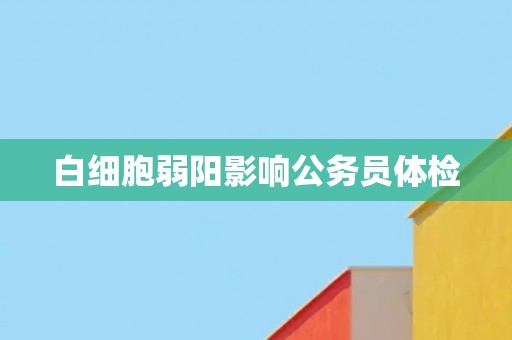 白细胞弱阳影响公务员体检