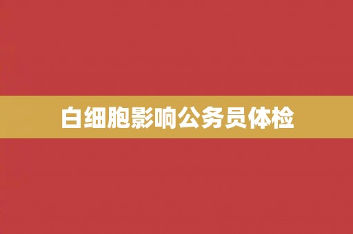 白细胞影响公务员体检