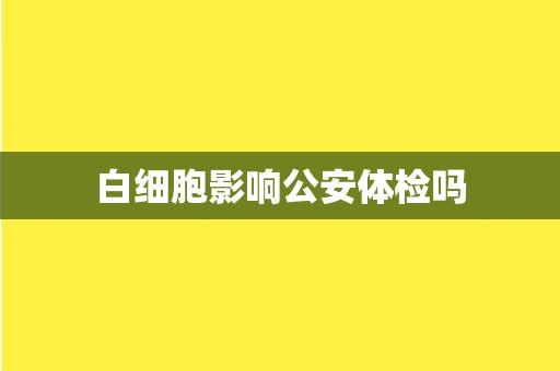 白细胞影响公安体检吗