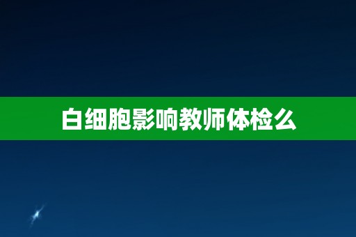 白细胞影响教师体检么