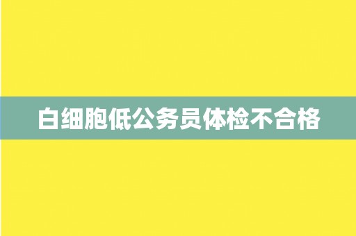 白细胞低公务员体检不合格