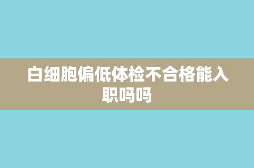 白细胞偏低体检不合格能入职吗吗