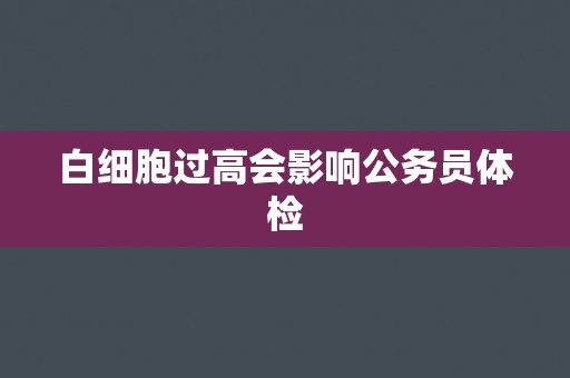 白细胞过高会影响公务员体检