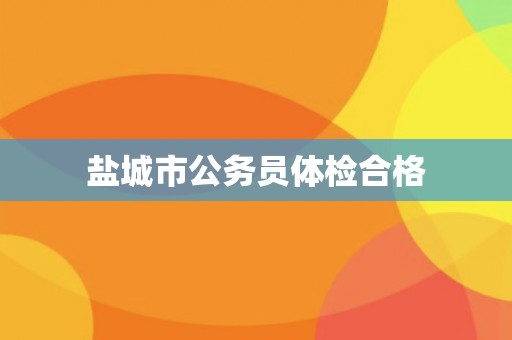 盐城市公务员体检合格