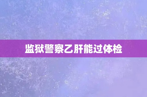 监狱警察乙肝能过体检