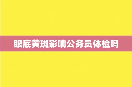 眼底黄斑影响公务员体检吗 眼底黄斑影响公务员体检吗