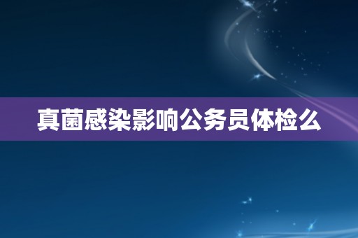 真菌感染影响公务员体检么