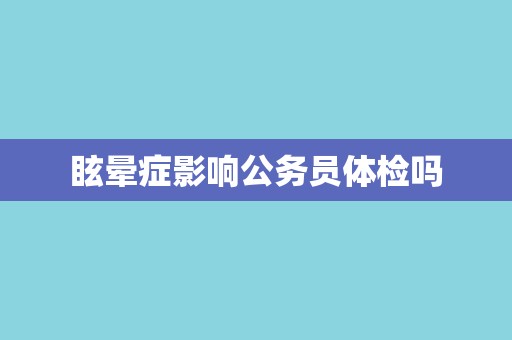 眩晕症影响公务员体检吗
