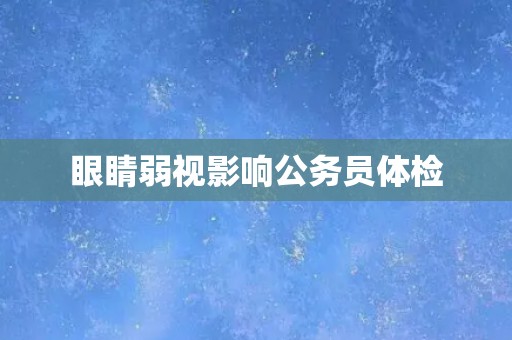 眼睛弱视影响公务员体检