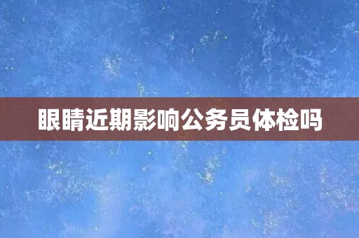 眼睛近期影响公务员体检吗