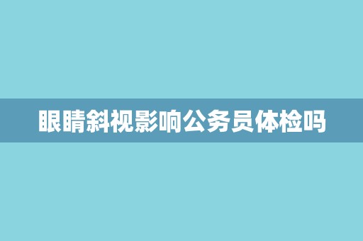 眼睛斜视影响公务员体检吗