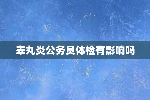 睾丸炎公务员体检有影响吗