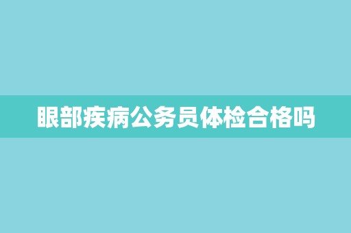 眼部疾病公务员体检合格吗