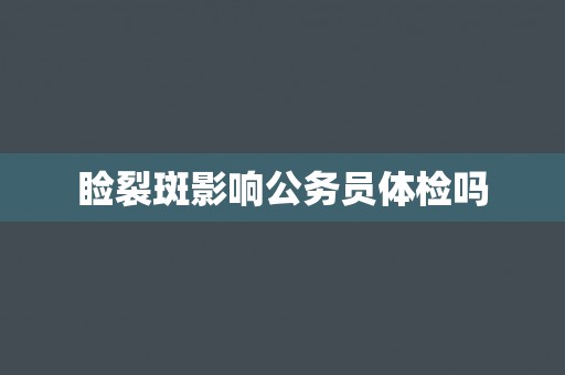 睑裂斑影响公务员体检吗 睑裂斑影响公务员体检吗
