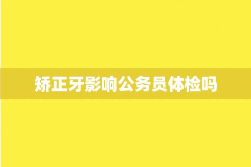 矫正牙影响公务员体检吗