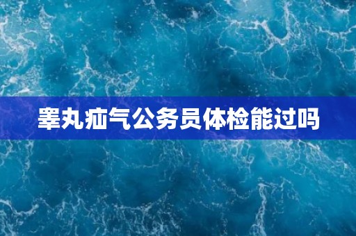睾丸疝气公务员体检能过吗