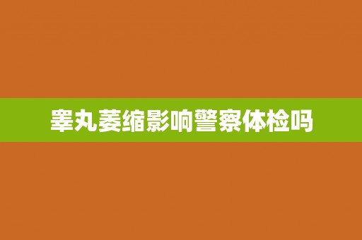 睾丸萎缩影响警察体检吗