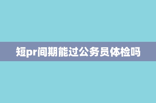 短pr间期能过公务员体检吗 短pr间期能过公务员体检吗
