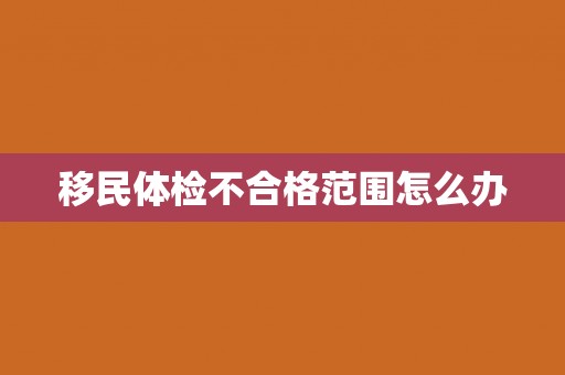 移民体检不合格范围怎么办