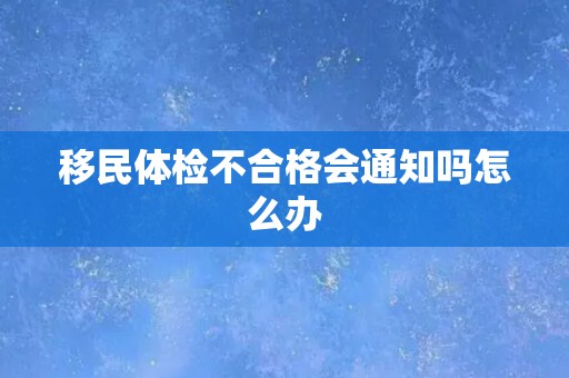 移民体检不合格会通知吗怎么办