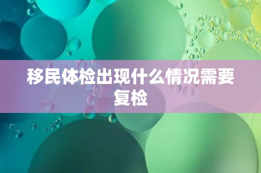 移民体检出现什么情况需要复检
