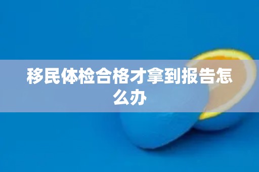 移民体检合格才拿到报告怎么办