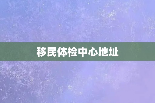 移民体检中心地址