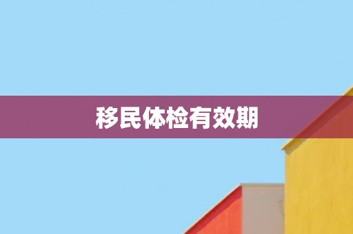移民体检有效期 移民体检有效期