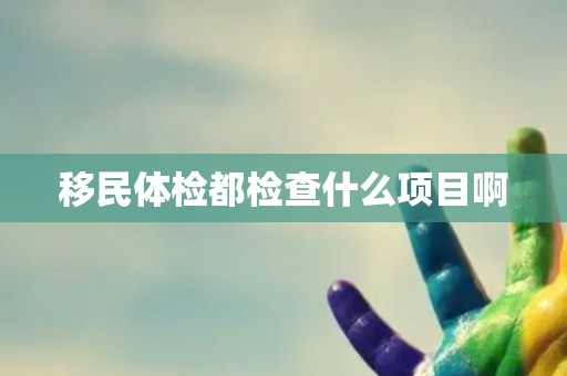 移民体检都检查什么项目啊