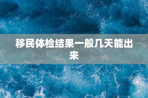 移民体检结果一般几天能出来