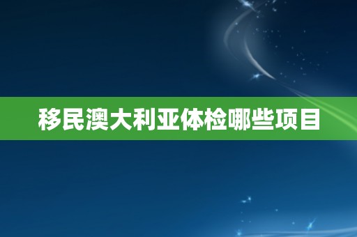 移民澳大利亚体检哪些项目