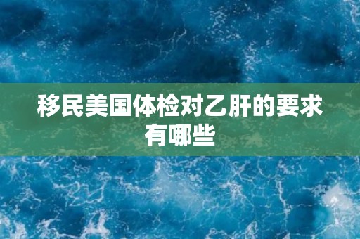 移民美国体检对乙肝的要求有哪些