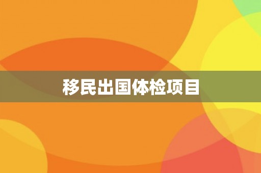 移民出国体检项目