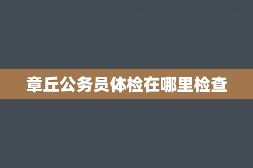 章丘公务员体检在哪里检查