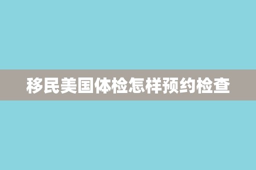 移民美国体检怎样预约检查