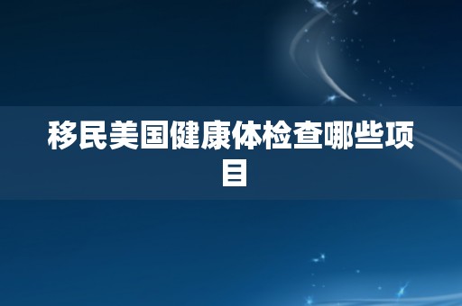 移民美国健康体检查哪些项目