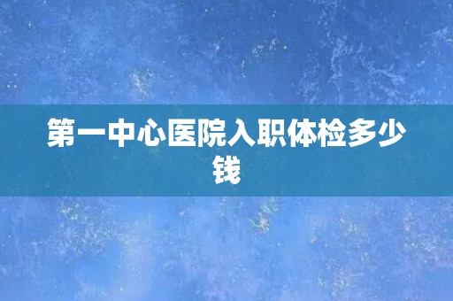 第一中心医院入职体检多少钱