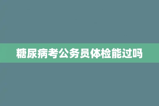 糖尿病考公务员体检能过吗