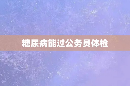 糖尿病能过公务员体检