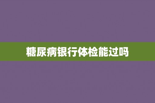 糖尿病银行体检能过吗