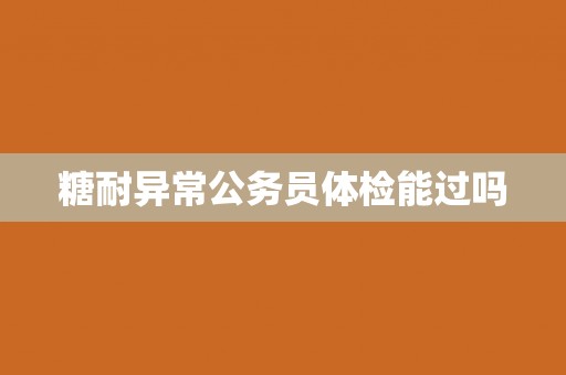 糖耐异常公务员体检能过吗