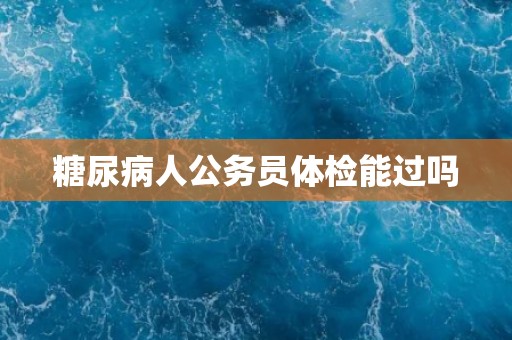 糖尿病人公务员体检能过吗