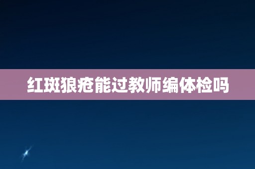 红斑狼疮能过教师编体检吗