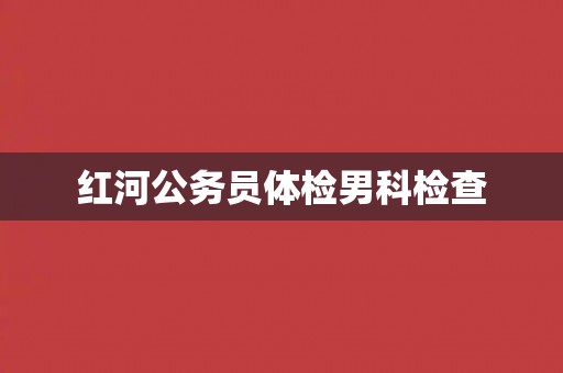 红河公务员体检男科检查