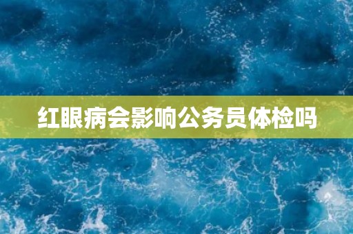 红眼病会影响公务员体检吗