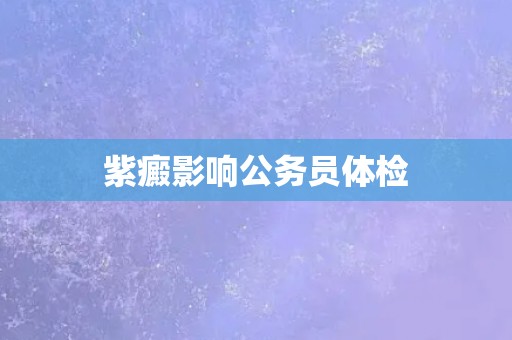 紫癜影响公务员体检