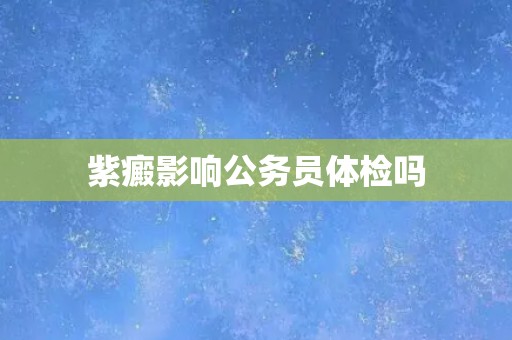 紫癜影响公务员体检吗