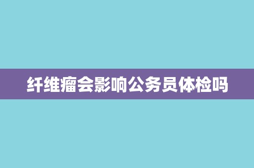 纤维瘤会影响公务员体检吗