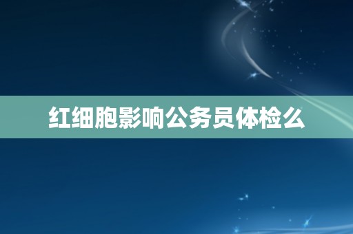 红细胞影响公务员体检么