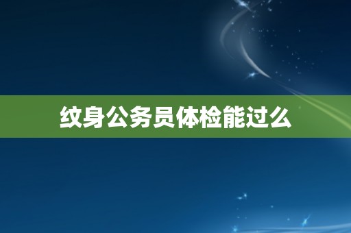纹身公务员体检能过么 纹身公务员体检能过么
